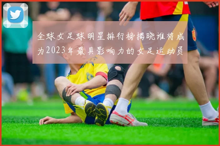 全球女足球明星排行榜揭晓谁将成为2023年最具影响力的女足运动员