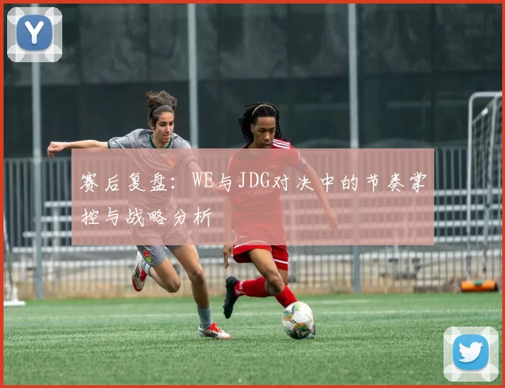 赛后复盘：WE与JDG对决中的节奏掌控与战略分析