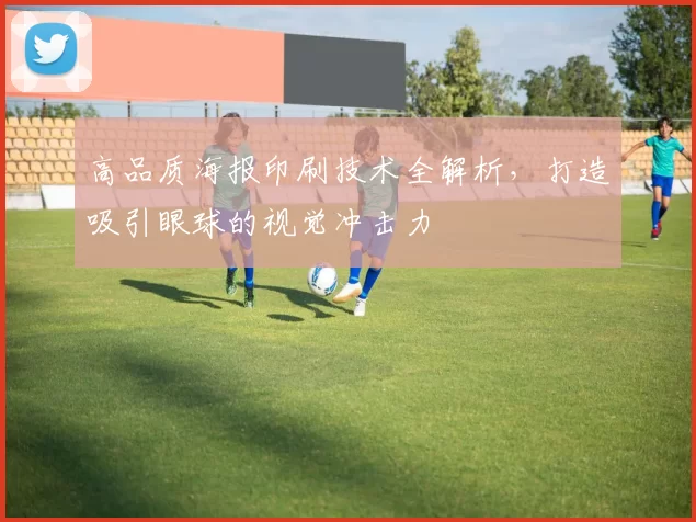 高品质海报印刷技术全解析，打造吸引眼球的视觉冲击力