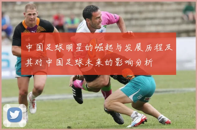 中国足球明星的崛起与发展历程及其对中国足球未来的影响分析