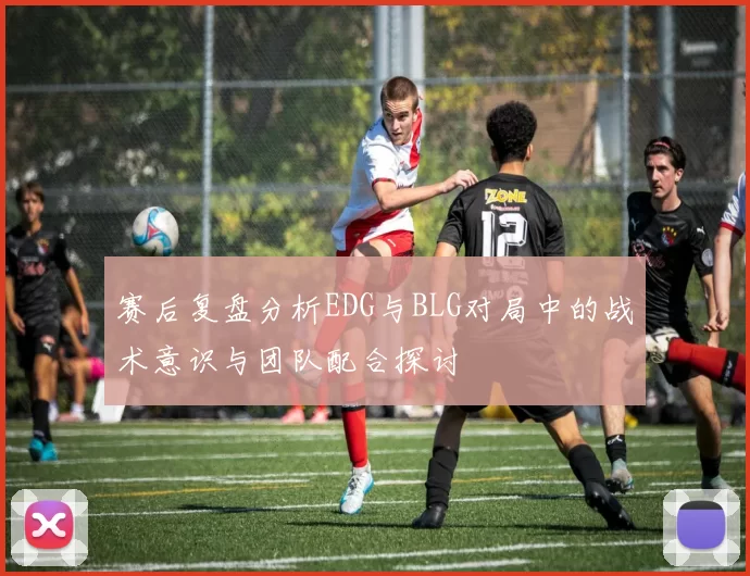 赛后复盘分析EDG与BLG对局中的战术意识与团队配合探讨