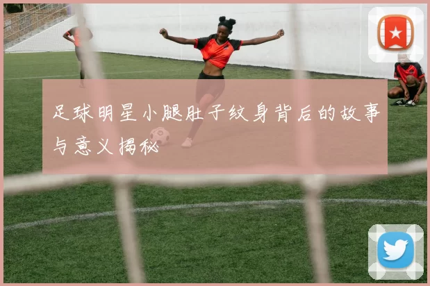 足球明星小腿肚子纹身背后的故事与意义揭秘