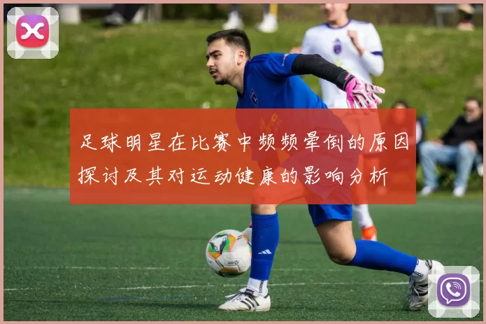足球明星在比赛中频频晕倒的原因探讨及其对运动健康的影响分析