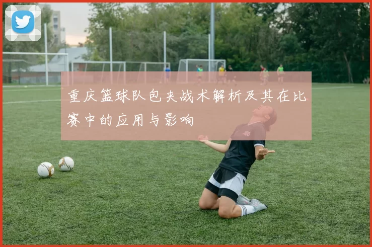 重庆篮球队包夹战术解析及其在比赛中的应用与影响