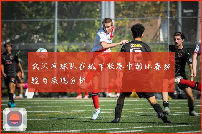 武汉网球队在城市联赛中的比赛经验与表现分析