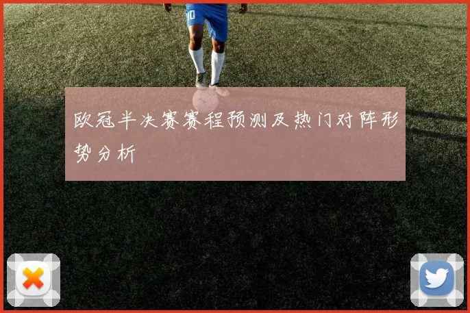 欧冠半决赛赛程预测及热门对阵形势分析