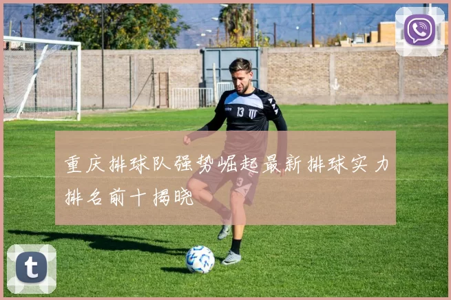 重庆排球队强势崛起最新排球实力排名前十揭晓