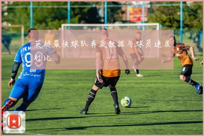 英超最快球队奔袭数据与球员速度对比