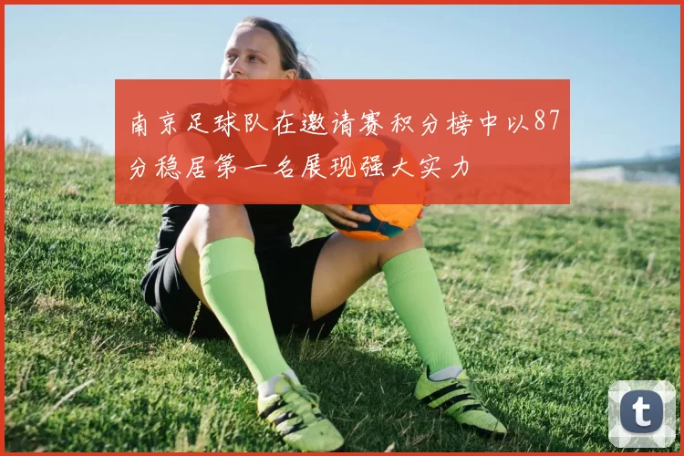 南京足球队在邀请赛积分榜中以87分稳居第一名展现强大实力