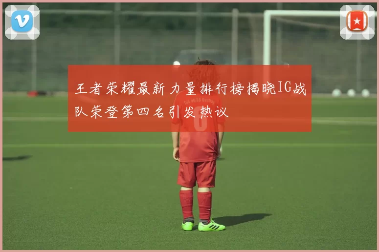 王者荣耀最新力量排行榜揭晓IG战队荣登第四名引发热议