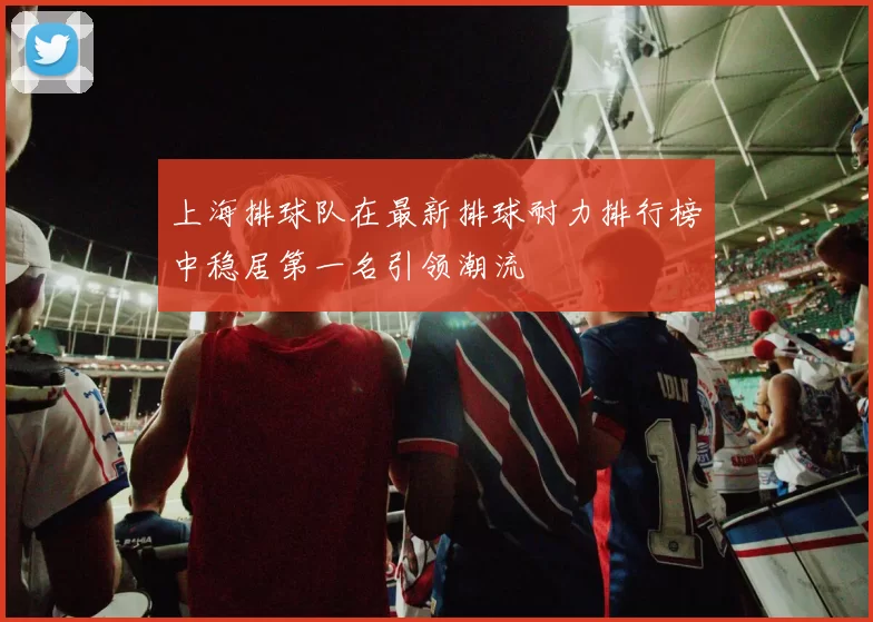 上海排球队在最新排球耐力排行榜中稳居第一名引领潮流