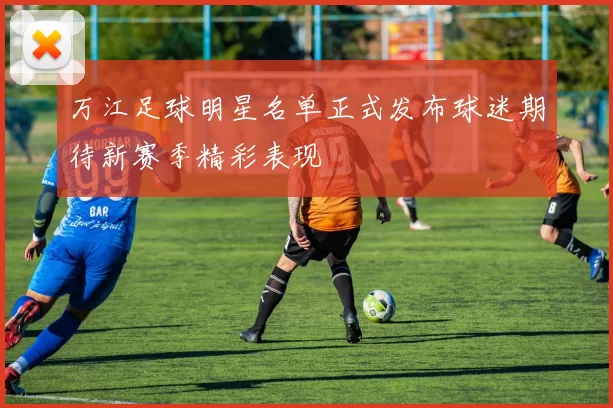 万江足球明星名单正式发布球迷期待新赛季精彩表现