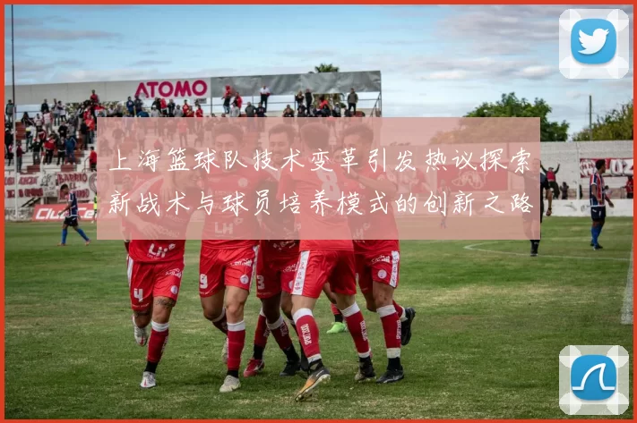上海篮球队技术变革引发热议探索新战术与球员培养模式的创新之路