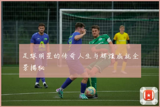 足球明星的传奇人生与辉煌成就全景揭秘