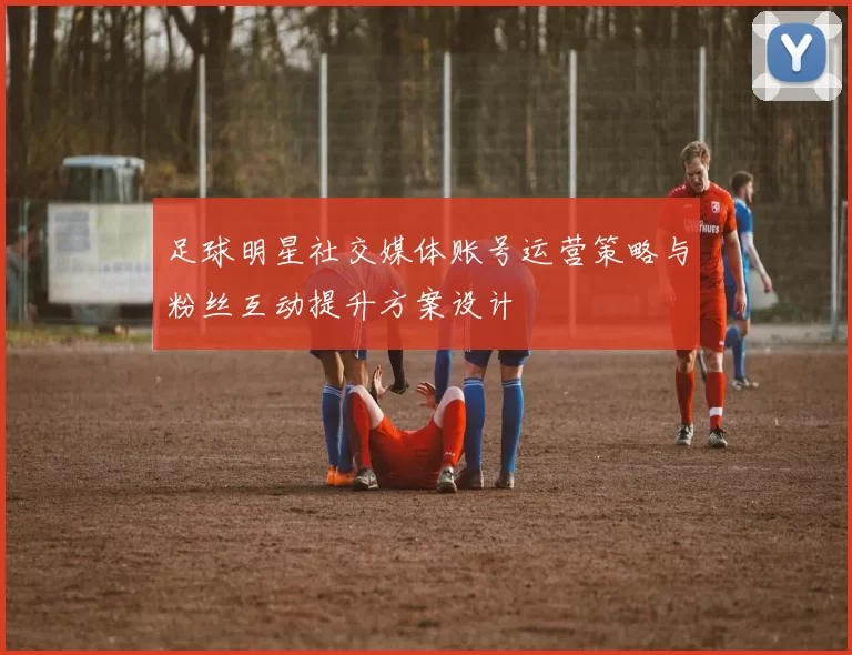 足球明星社交媒体账号运营策略与粉丝互动提升方案设计
