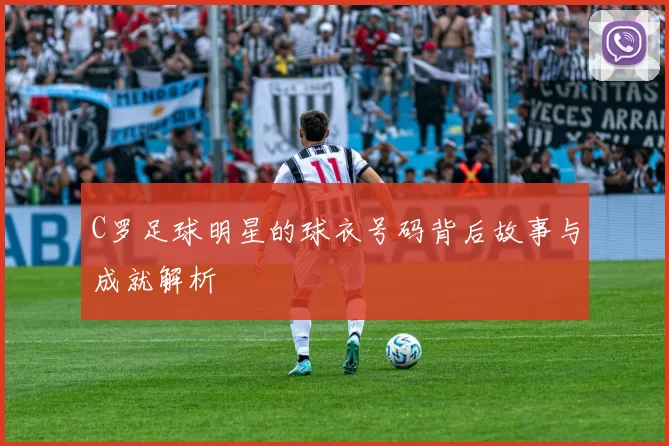 C罗足球明星的球衣号码背后故事与成就解析