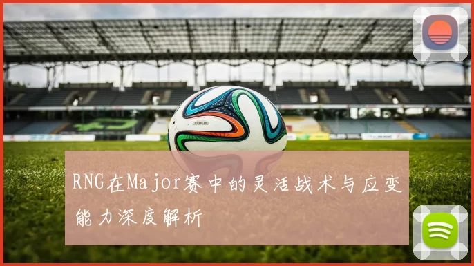 RNG在Major赛中的灵活战术与应变能力深度解析