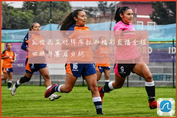 瓦伦西亚对阵布拉加精彩直播全程回顾与赛后分析