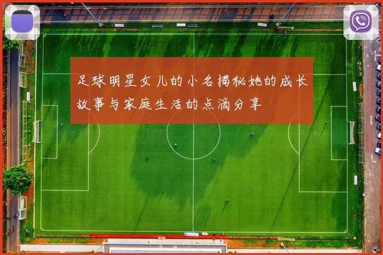 足球明星女儿的小名揭秘她的成长故事与家庭生活的点滴分享