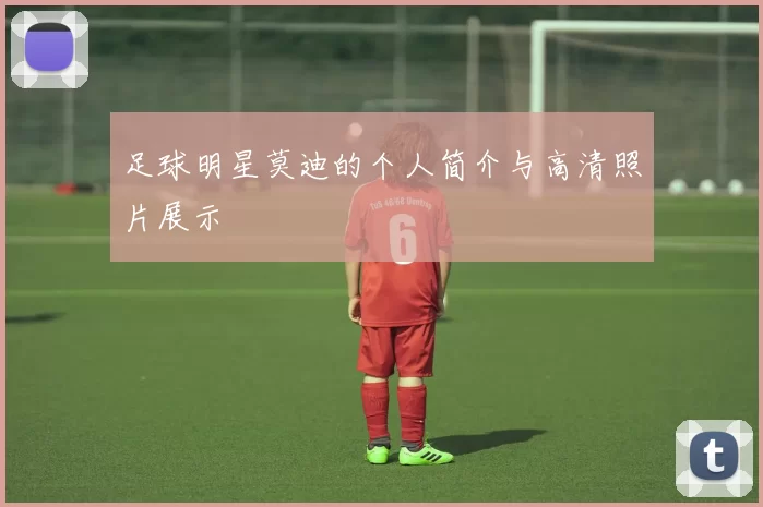 足球明星莫迪的个人简介与高清照片展示