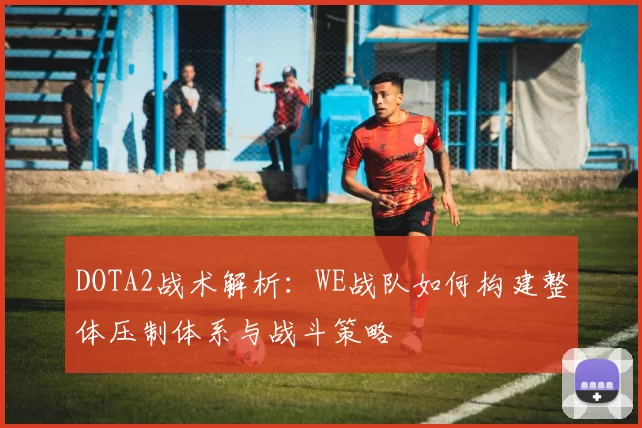 DOTA2战术解析：WE战队如何构建整体压制体系与战斗策略