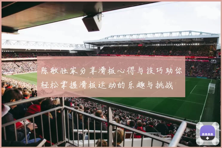 陈敏独家分享滑板心得与技巧助你轻松掌握滑板运动的乐趣与挑战