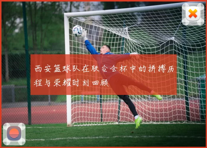 西安篮球队在联合会杯中的拼搏历程与荣耀时刻回顾