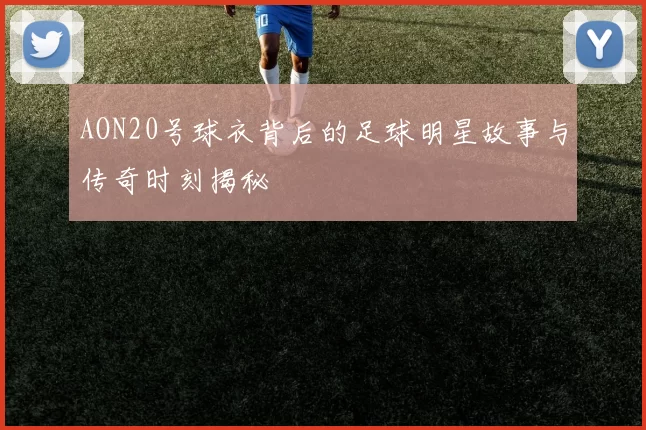 AON20号球衣背后的足球明星故事与传奇时刻揭秘