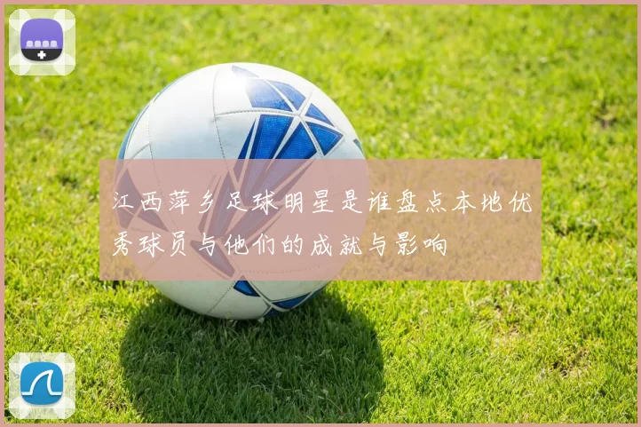 江西萍乡足球明星是谁盘点本地优秀球员与他们的成就与影响