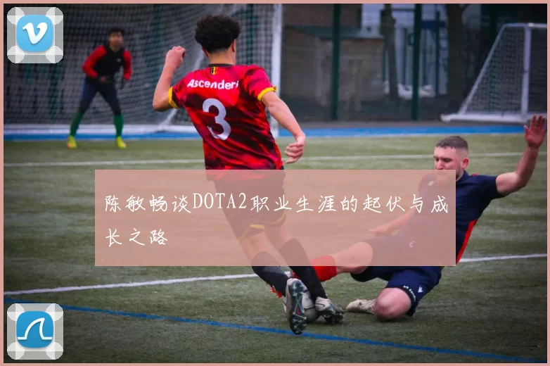 陈敏畅谈DOTA2职业生涯的起伏与成长之路