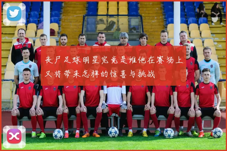 丧尸足球明星究竟是谁他在赛场上又将带来怎样的惊喜与挑战