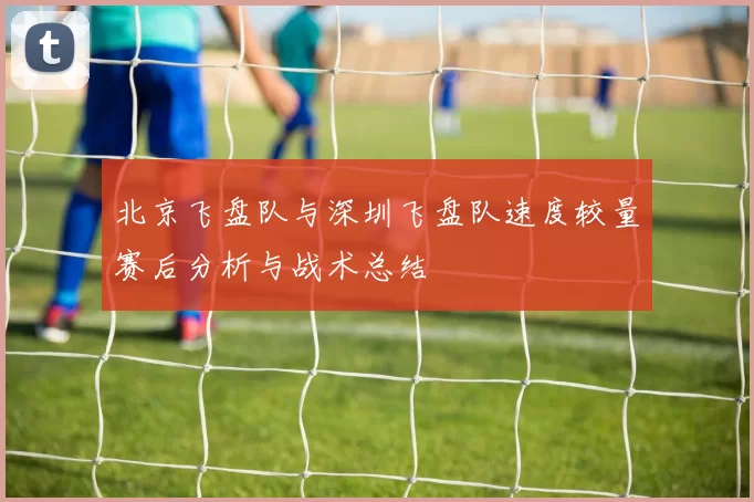 北京飞盘队与深圳飞盘队速度较量赛后分析与战术总结