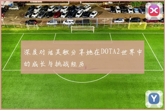 深度对话吴敏分享她在DOTA2世界中的成长与挑战经历