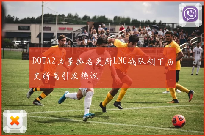 DOTA2力量排名更新LNG战队创下历史新高引发热议