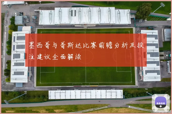 墨西哥与哥斯达比赛前瞻分析及投注建议全面解读
