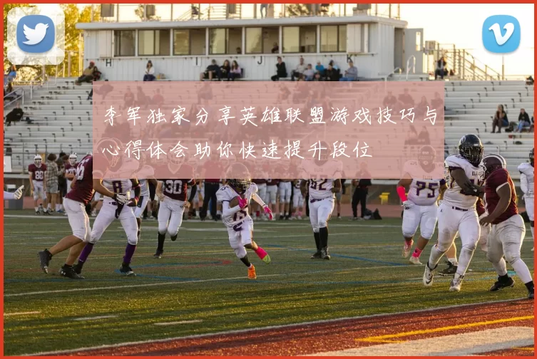 李军独家分享英雄联盟游戏技巧与心得体会助你快速提升段位
