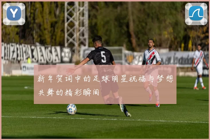 新年贺词中的足球明星祝福与梦想共舞的精彩瞬间