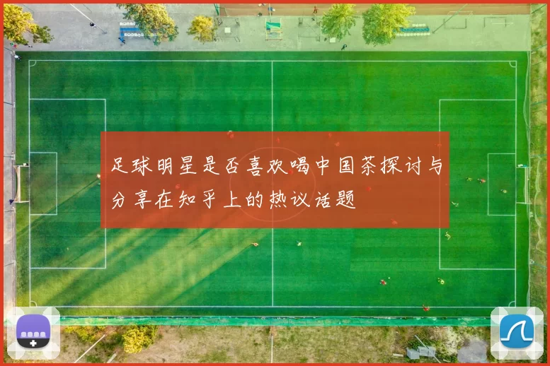 足球明星是否喜欢喝中国茶探讨与分享在知乎上的热议话题