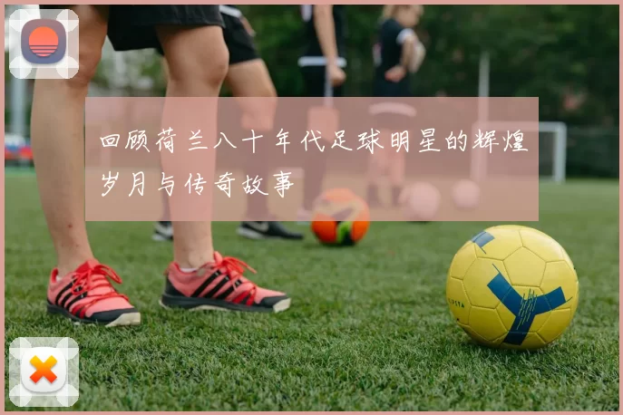 回顾荷兰八十年代足球明星的辉煌岁月与传奇故事