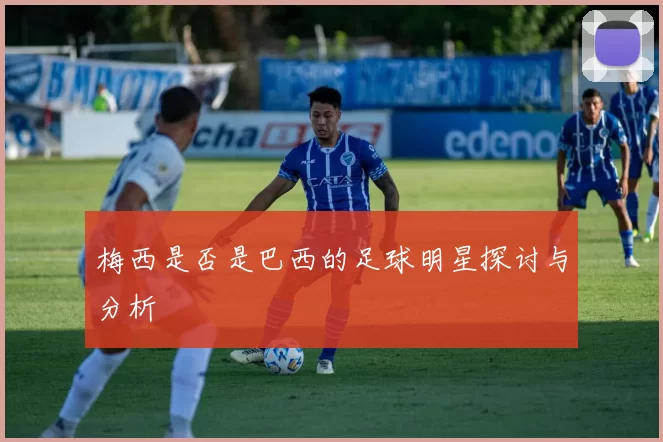 梅西是否是巴西的足球明星探讨与分析